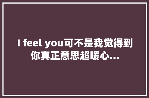 I feel you可不是我觉得到你真正意思超暖心…