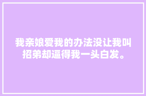 我亲娘爱我的办法没让我叫招弟却逼得我一头白发。