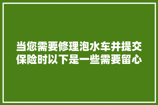 当您需要修理泡水车并提交保险时以下是一些需要留心的事项