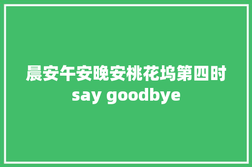 晨安午安晚安桃花坞第四时say goodbye