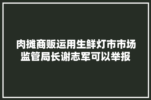 肉摊商贩运用生鲜灯市市场监管局长谢志军可以举报