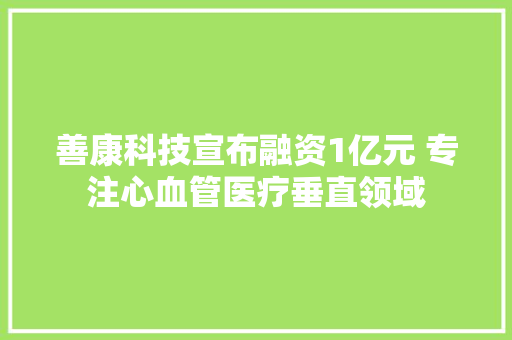 善康科技宣布融资1亿元 专注心血管医疗垂直领域