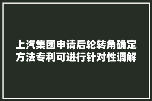 上汽集团申请后轮转角确定方法专利可进行针对性调解避免不屈安或不稳定事宜发生