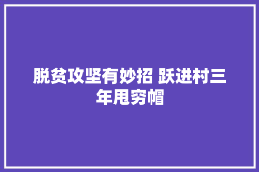 脱贫攻坚有妙招 跃进村三年甩穷帽