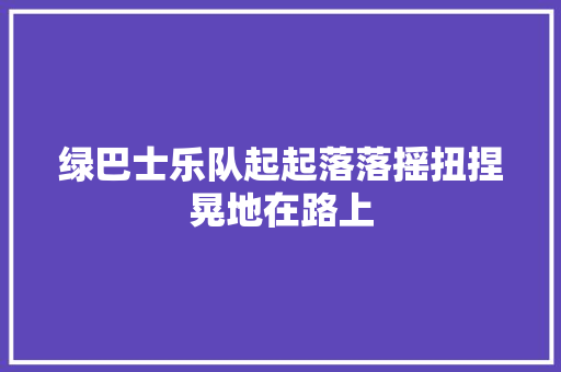 绿巴士乐队起起落落摇扭捏晃地在路上