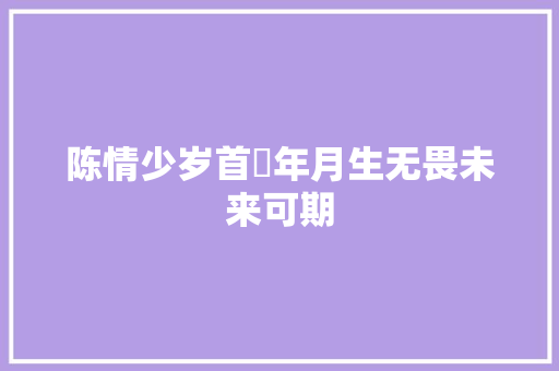 陈情少岁首年月生无畏未来可期