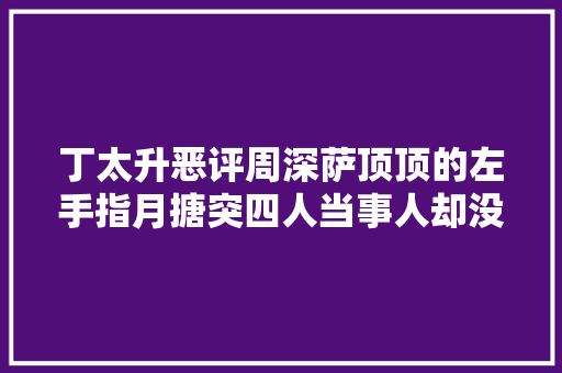丁太升恶评周深萨顶顶的左手指月搪突四人当事人却没发声