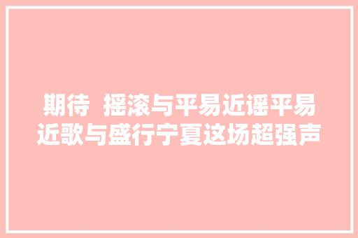 期待  摇滚与平易近谣平易近歌与盛行宁夏这场超强声威的演唱会等你来打卡