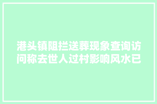 港头镇阻拦送葬现象查询访问称去世人过村影响风水已现多起冲突