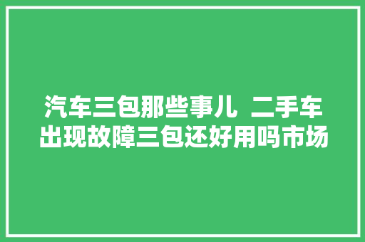 汽车三包那些事儿  二手车出现故障三包还好用吗市场监管部门重要提醒