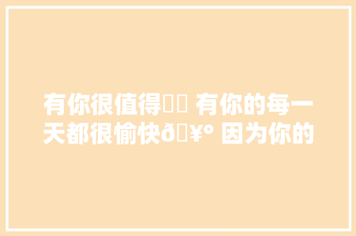 有你很值得❤️ 有你的每一天都很愉快🥰 因为你的到来  让我🌟