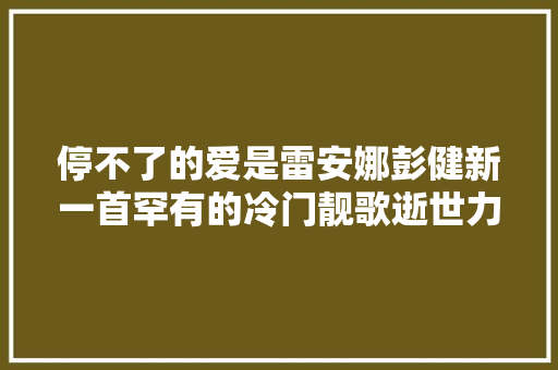 停不了的爱是雷安娜彭健新一首罕有的冷门靓歌逝世力