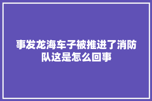 事发龙海车子被推进了消防队这是怎么回事