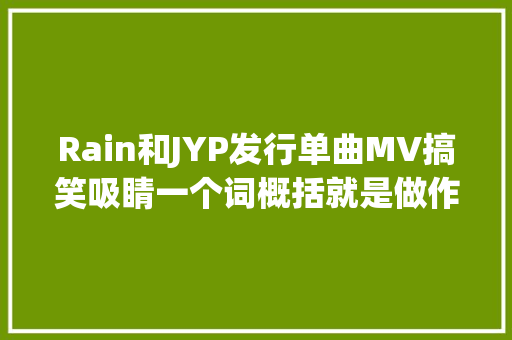 Rain和JYP发行单曲MV搞笑吸睛一个词概括就是做作