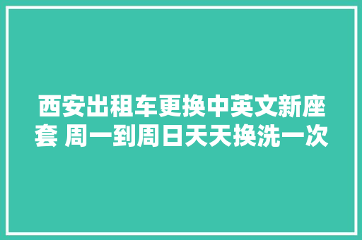 西安出租车更换中英文新座套 周一到周日天天换洗一次