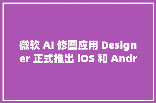 微软 AI 修图应用 Designer 正式推出 iOS 和 Android 版｜晚报