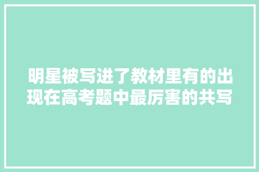 明星被写进了教材里有的出现在高考题中最厉害的共写了十几页