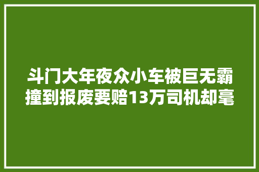 斗门大年夜众小车被巨无霸撞到报废要赔13万司机却毫发无损