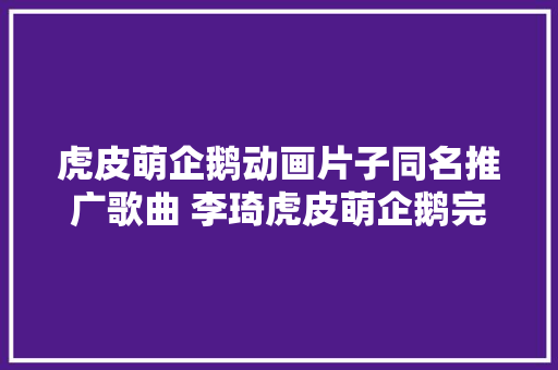 虎皮萌企鹅动画片子同名推广歌曲 李琦虎皮萌企鹅完整歌词介绍