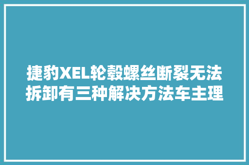 捷豹XEL轮毂螺丝断裂无法拆卸有三种解决方法车主理解一下 汽车知识