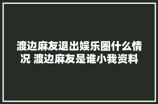 渡边麻友退出娱乐圈什么情况 渡边麻友是谁小我资料代表作介绍
