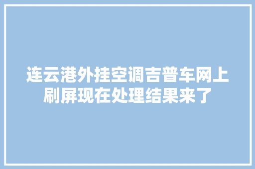 连云港外挂空调吉普车网上刷屏现在处理结果来了