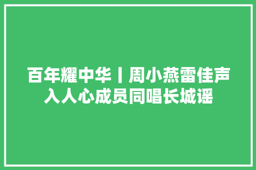 百年耀中华丨周小燕雷佳声入人心成员同唱长城谣