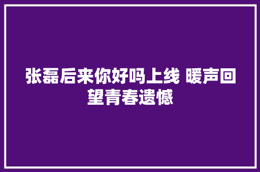 张磊后来你好吗上线 暖声回望青春遗憾