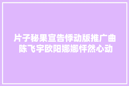 片子秘果宣告悸动版推广曲 陈飞宇欧阳娜娜怦然心动