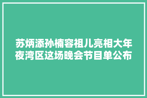 苏炳添孙楠容祖儿亮相大年夜湾区这场晚会节目单公布惊喜太多了