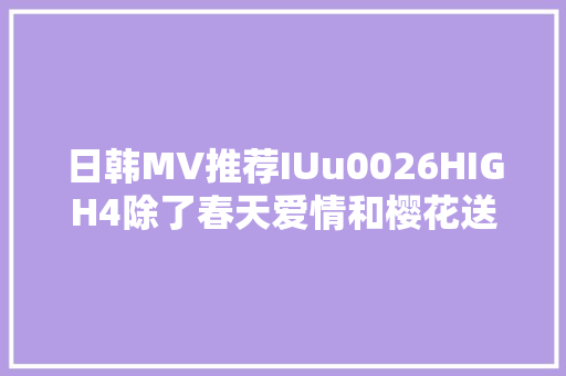 日韩MV推荐IUu0026HIGH4除了春天爱情和樱花送给独身单身贵族的歌曲