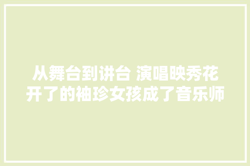 从舞台到讲台 演唱映秀花开了的袖珍女孩成了音乐师长教师要做最闪耀的那颗星