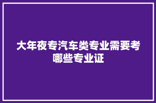 大年夜专汽车类专业需要考哪些专业证