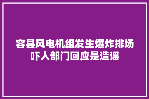 容县风电机组发生爆炸排场吓人部门回应是造谣
