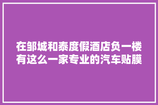 在邹城和泰度假酒店负一楼有这么一家专业的汽车贴膜改装