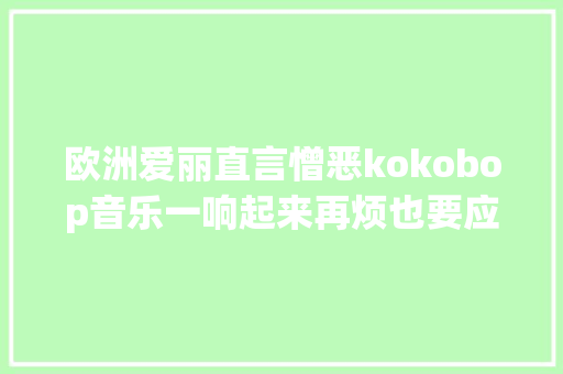 欧洲爱丽直言憎恶kokobop音乐一响起来再烦也要应援