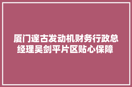 厦门邃古发动机财务行政总经理吴剑平片区贴心保障 维修能力领先