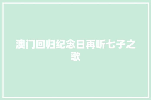 澳门回归纪念日再听七子之歌