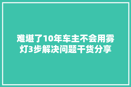 难堪了10年车主不会用雾灯3步解决问题干货分享