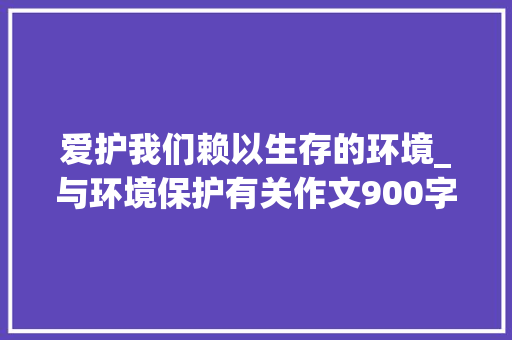 爱护我们赖以生存的环境_与环境保护有关作文900字