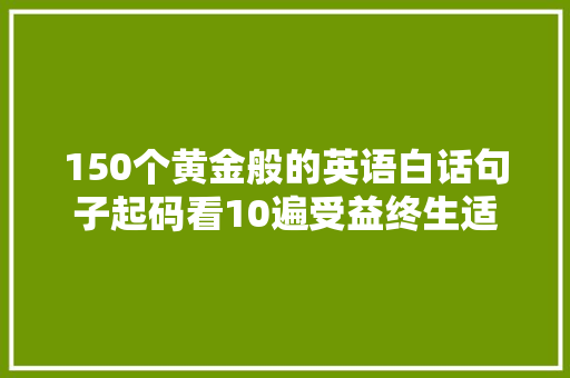 150个黄金般的英语白话句子起码看10遍受益终生适合初学