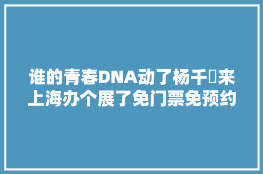 谁的青春DNA动了杨千嬅来上海办个展了免门票免预约