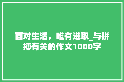 面对生活，唯有进取_与拼搏有关的作文1000字