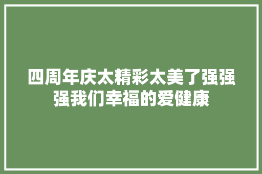 四周年庆太精彩太美了强强强我们幸福的爱健康