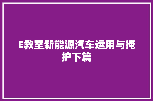 E教室新能源汽车运用与掩护下篇