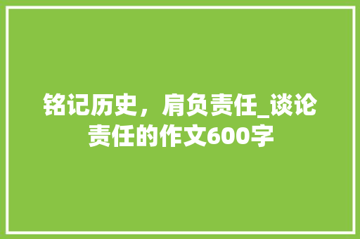 铭记历史，肩负责任_谈论责任的作文600字