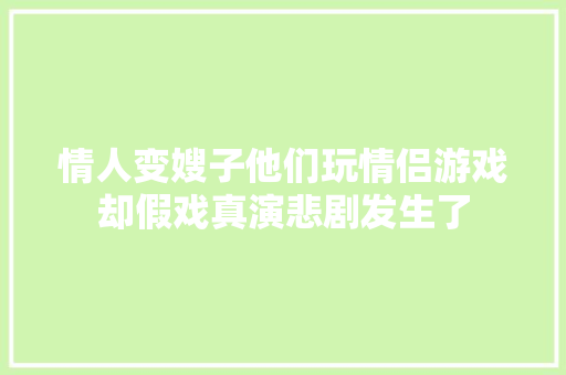 情人变嫂子他们玩情侣游戏却假戏真演悲剧发生了