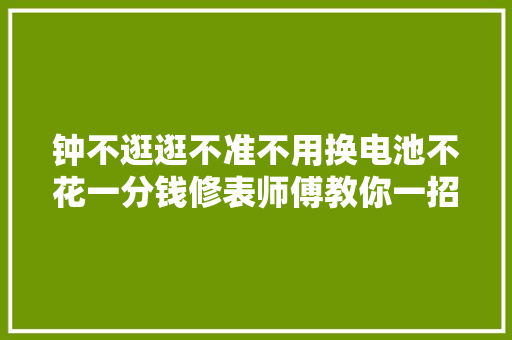 钟不逛逛不准不用换电池不花一分钱修表师傅教你一招轻松解决