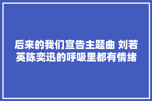 后来的我们宣告主题曲 刘若英陈奕迅的呼吸里都有情绪