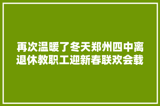 再次温暖了冬天郑州四中离退休教职工迎新春联欢会载歌载舞